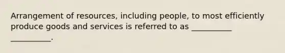 Arrangement of resources, including people, to most efficiently produce goods and services is referred to as __________ __________.