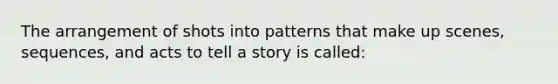 The arrangement of shots into patterns that make up scenes, sequences, and acts to tell a story is called: