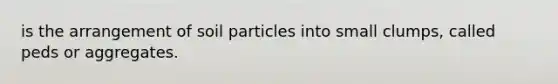 is the arrangement of soil particles into small clumps, called peds or aggregates.