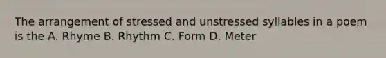 The arrangement of stressed and unstressed syllables in a poem is the A. Rhyme B. Rhythm C. Form D. Meter