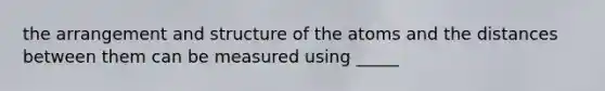 the arrangement and structure of the atoms and the distances between them can be measured using _____