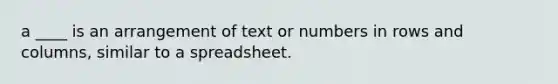 a ____ is an arrangement of text or numbers in rows and columns, similar to a spreadsheet.