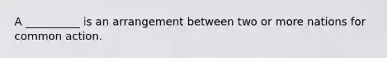 A __________ is an arrangement between two or more nations for common action.