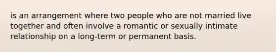 is an arrangement where two people who are not married live together and often involve a romantic or sexually intimate relationship on a long-term or permanent basis.