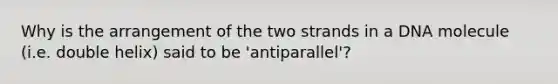 Why is the arrangement of the two strands in a DNA molecule (i.e. double helix) said to be 'antiparallel'?