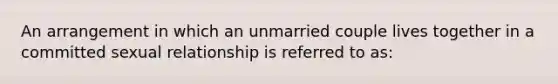 An arrangement in which an unmarried couple lives together in a committed sexual relationship is referred to as: