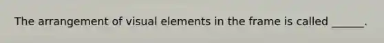 The arrangement of visual elements in the frame is called ______.