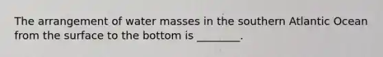 The arrangement of water masses in the southern Atlantic Ocean from the surface to the bottom is ________.