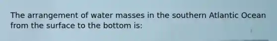 The arrangement of water masses in the southern Atlantic Ocean from the surface to the bottom is: