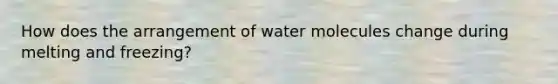 How does the arrangement of water molecules change during melting and freezing?