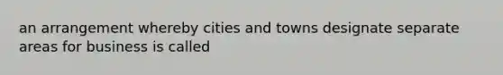 an arrangement whereby cities and towns designate separate areas for business is called