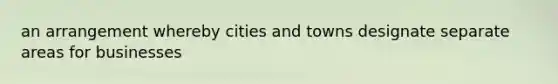 an arrangement whereby cities and towns designate separate areas for businesses