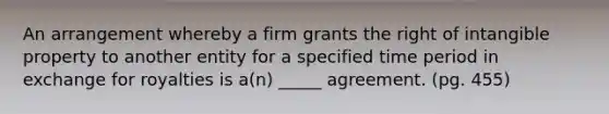 An arrangement whereby a firm grants the right of intangible property to another entity for a specified time period in exchange for royalties is a(n) _____ agreement. (pg. 455)