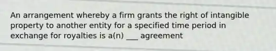 An arrangement whereby a firm grants the right of intangible property to another entity for a specified time period in exchange for royalties is a(n) ___ agreement