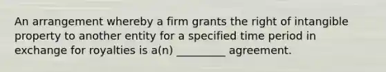 An arrangement whereby a firm grants the right of intangible property to another entity for a specified time period in exchange for royalties is a(n) _________ agreement.