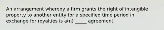 An arrangement whereby a firm grants the right of intangible property to another entity for a specified time period in exchange for royalties is a(n) _____ agreement