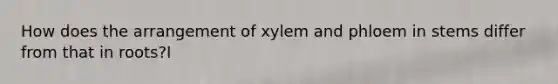 How does the arrangement of xylem and phloem in stems differ from that in roots?I