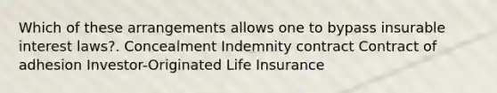 Which of these arrangements allows one to bypass insurable interest laws?. Concealment Indemnity contract Contract of adhesion Investor-Originated Life Insurance