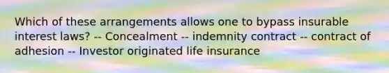 Which of these arrangements allows one to bypass insurable interest laws? -- Concealment -- indemnity contract -- contract of adhesion -- Investor originated life insurance