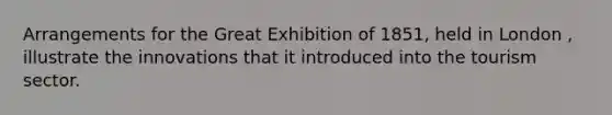 Arrangements for the Great Exhibition of 1851, held in London , illustrate the innovations that it introduced into the tourism sector.