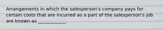 Arrangements in which the salesperson's company pays for certain costs that are incurred as a part of the salesperson's job are known as ____________.