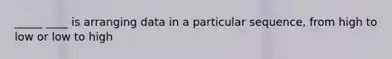 _____ ____ is arranging data in a particular sequence, from high to low or low to high