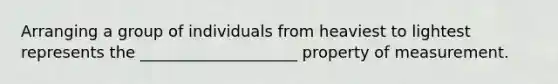 Arranging a group of individuals from heaviest to lightest represents the ____________________ property of measurement.
