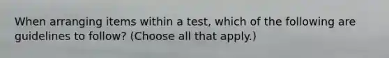 When arranging items within a test, which of the following are guidelines to follow? (Choose all that apply.)