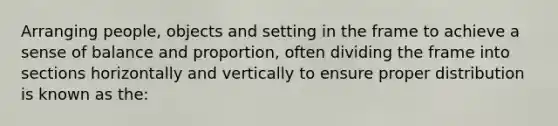 Arranging people, objects and setting in the frame to achieve a sense of balance and proportion, often dividing the frame into sections horizontally and vertically to ensure proper distribution is known as the: