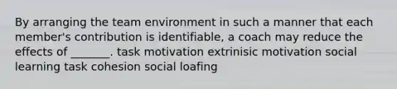 By arranging the team environment in such a manner that each member's contribution is identifiable, a coach may reduce the effects of _______. task motivation extrinisic motivation social learning task cohesion social loafing