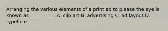 Arranging the various elements of a print ad to please the eye is known as __________. A. clip art B. advertising C. ad layout D. typeface