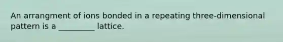 An arrangment of ions bonded in a repeating three-dimensional pattern is a _________ lattice.