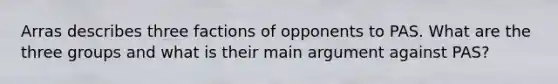 Arras describes three factions of opponents to PAS. What are the three groups and what is their main argument against PAS?