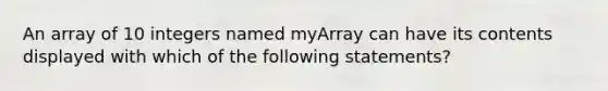 An array of 10 integers named myArray can have its contents displayed with which of the following statements?