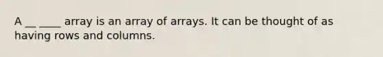 A __ ____ array is an array of arrays. It can be thought of as having rows and columns.