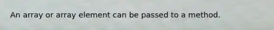 An array or array element can be passed to a method.