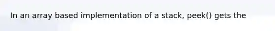 In an array based implementation of a stack, peek() gets the