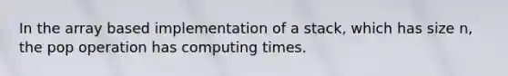 In the array based implementation of a stack, which has size n, the pop operation has computing times.