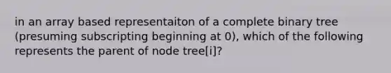 in an array based representaiton of a complete binary tree (presuming subscripting beginning at 0), which of the following represents the parent of node tree[i]?