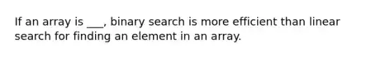 If an array is ___, binary search is more efficient than linear search for finding an element in an array.