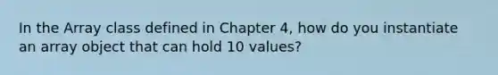 In the Array class defined in Chapter 4, how do you instantiate an array object that can hold 10 values?