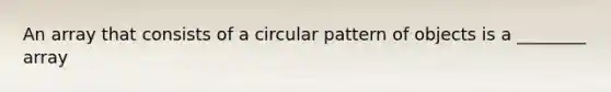 An array that consists of a circular pattern of objects is a ________ array