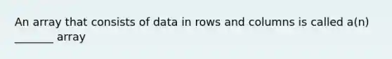 An array that consists of data in rows and columns is called a(n) _______ array