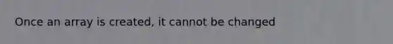 Once an array is created, it cannot be changed