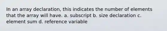 In an array declaration, this indicates the number of elements that the array will have. a. subscript b. size declaration c. element sum d. reference variable