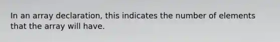 In an array declaration, this indicates the number of elements that the array will have.