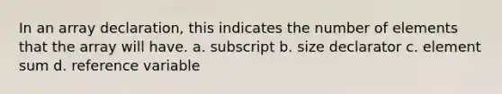 In an array declaration, this indicates the number of elements that the array will have. a. subscript b. size declarator c. element sum d. reference variable