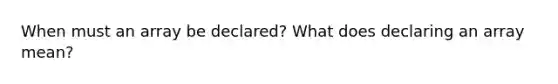 When must an array be declared? What does declaring an array mean?