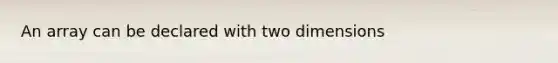 An array can be declared with two dimensions