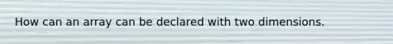 How can an array can be declared with two dimensions.